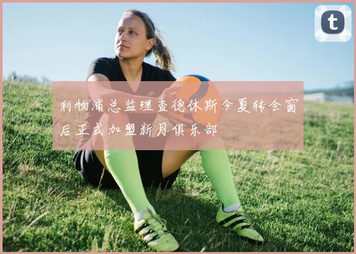 利物浦总监理查德休斯今夏转会窗后正式加盟新月俱乐部
