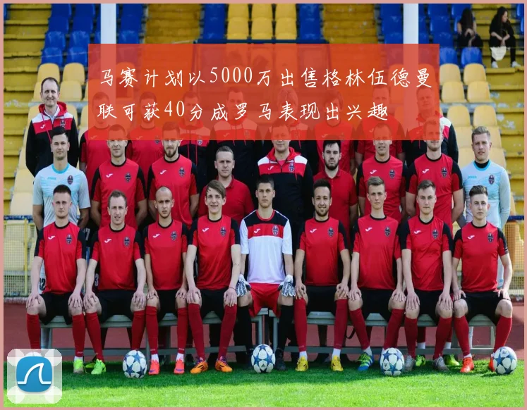 马赛计划以5000万出售格林伍德曼联可获40分成罗马表现出兴趣