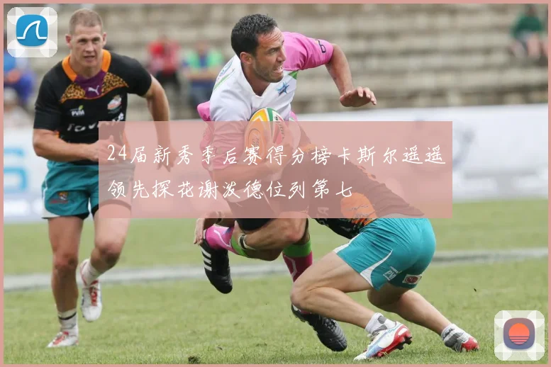 24届新秀季后赛得分榜卡斯尔遥遥领先探花谢泼德位列第七