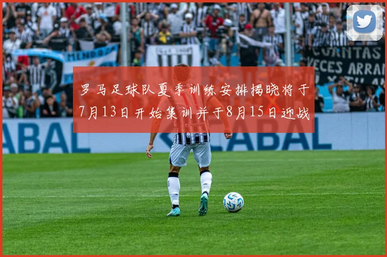 罗马足球队夏季训练安排揭晓将于7月13日开始集训并于8月15日迎战多特