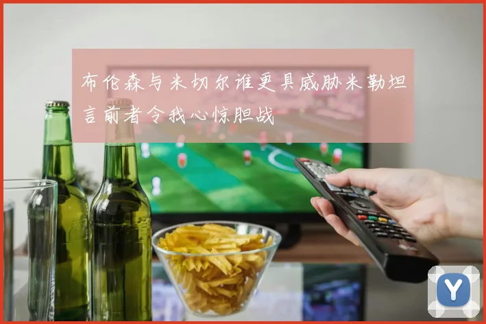 布伦森与米切尔谁更具威胁米勒坦言前者令我心惊胆战