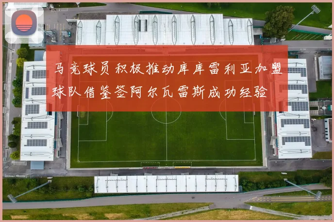 马竞球员积极推动库库雷利亚加盟球队借鉴签阿尔瓦雷斯成功经验