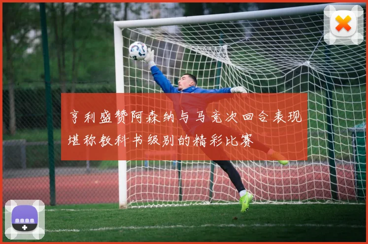 亨利盛赞阿森纳与马竞次回合表现堪称教科书级别的精彩比赛