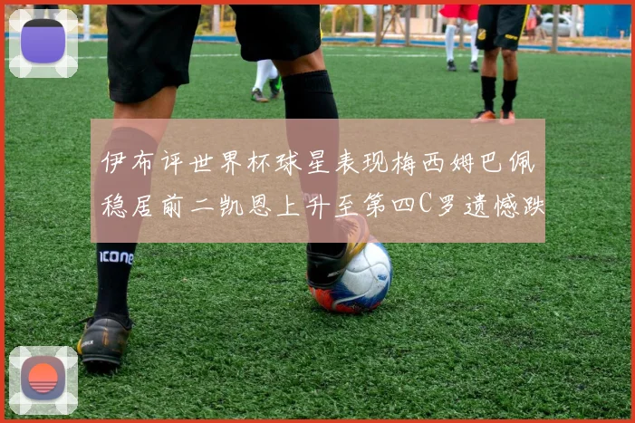伊布评世界杯球星表现梅西姆巴佩稳居前二凯恩上升至第四C罗遗憾跌出前十