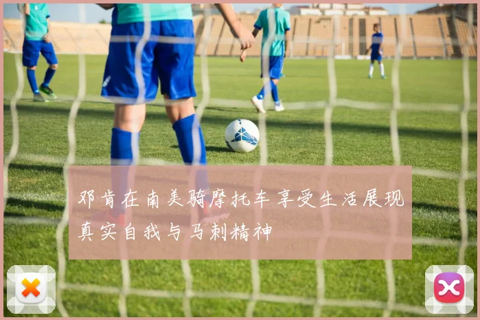 邓肯在南美骑摩托车享受生活展现真实自我与马刺精神