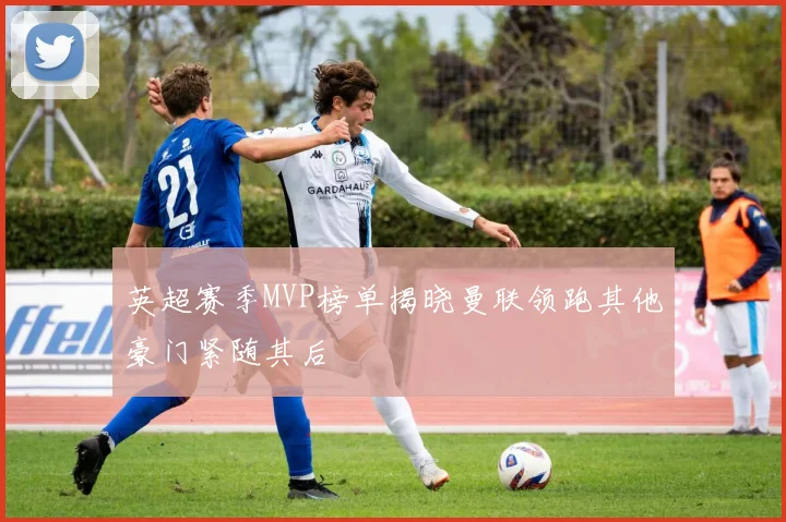 英超赛季MVP榜单揭晓曼联领跑其他豪门紧随其后