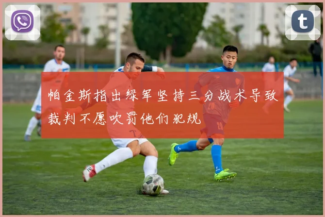 帕金斯指出绿军坚持三分战术导致裁判不愿吹罚他们犯规
