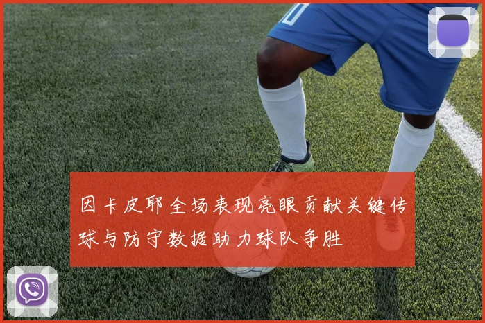 因卡皮耶全场表现亮眼贡献关键传球与防守数据助力球队争胜