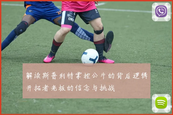 解读斯普利特掌控公牛的背后逻辑开拓者老板的信念与挑战