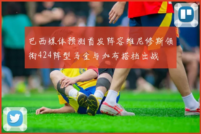 巴西媒体预测首发阵容维尼修斯领衔424阵型马金与加布搭档出战