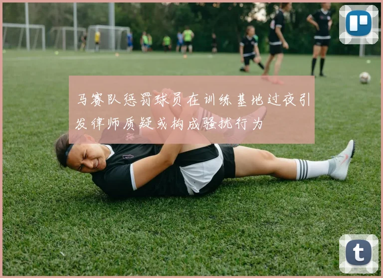 马赛队惩罚球员在训练基地过夜引发律师质疑或构成骚扰行为