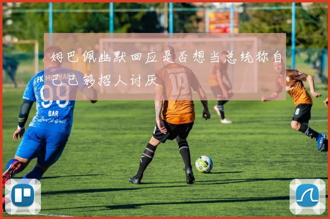 姆巴佩幽默回应是否想当总统称自己已够招人讨厌