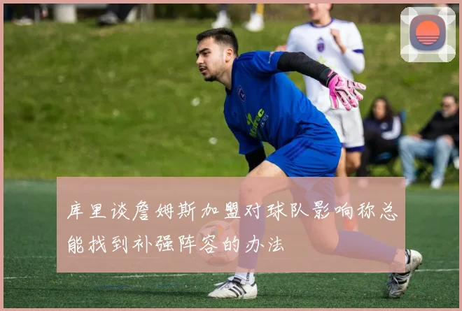 库里谈詹姆斯加盟对球队影响称总能找到补强阵容的办法