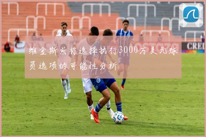 维金斯或将选择执行3000万美元球员选项的可能性分析