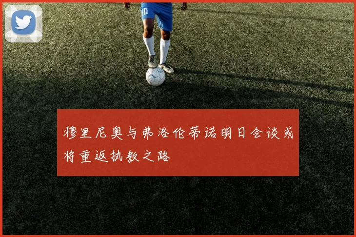穆里尼奥与弗洛伦蒂诺明日会谈或将重返执教之路