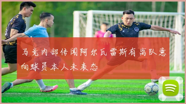 马竞内部传闻阿尔瓦雷斯有离队意向球员本人未表态
