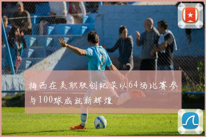 梅西在美职联创纪录以64场比赛参与100球成就新辉煌
