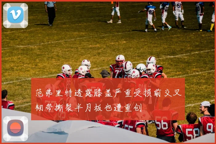 范弗里特透露膝盖严重受损前交叉韧带撕裂半月板也遭重创
