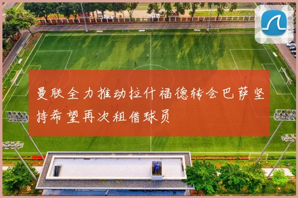 曼联全力推动拉什福德转会巴萨坚持希望再次租借球员