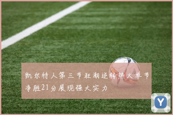 凯尔特人第三节狂潮逆转热火单节净胜21分展现强大实力