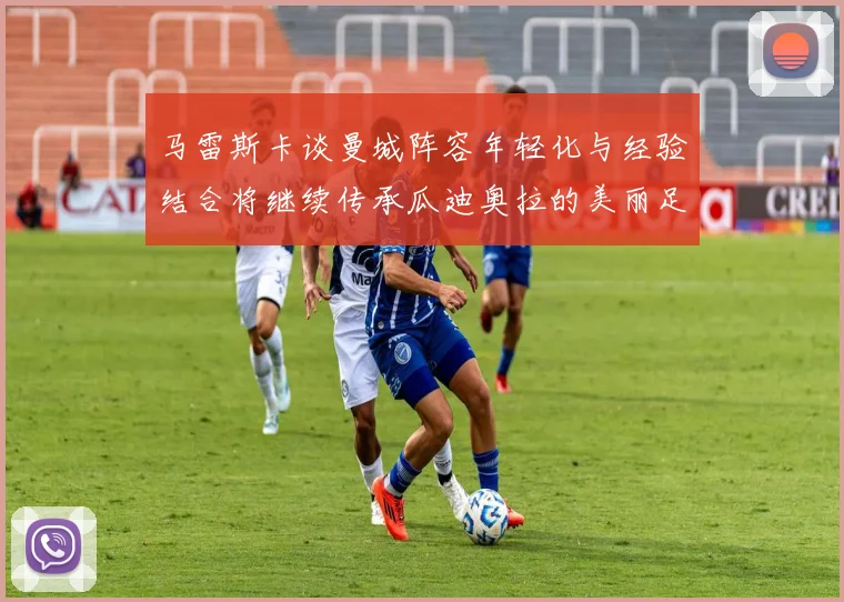 马雷斯卡谈曼城阵容年轻化与经验结合将继续传承瓜迪奥拉的美丽足球理念