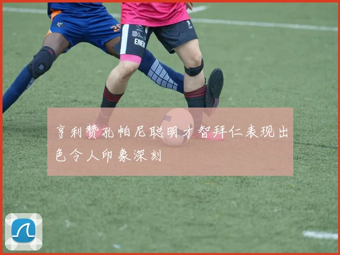 亨利赞孔帕尼聪明才智拜仁表现出色令人印象深刻