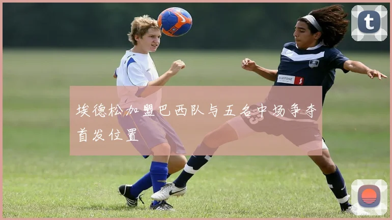 埃德松加盟巴西队与五名中场争夺首发位置