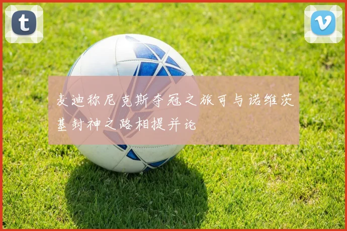 麦迪称尼克斯夺冠之旅可与诺维茨基封神之路相提并论