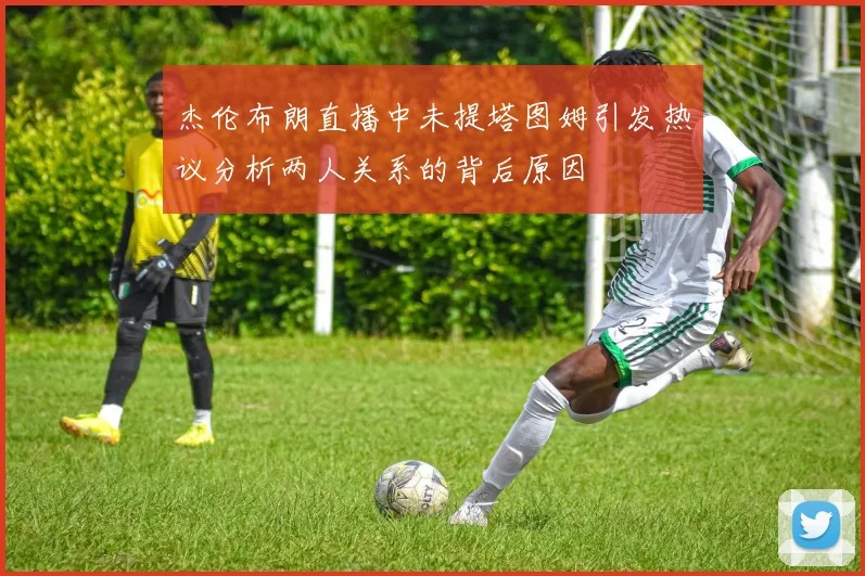 杰伦布朗直播中未提塔图姆引发热议分析两人关系的背后原因