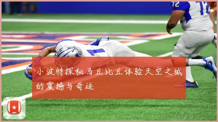 小波特探秘马丘比丘体验天空之城的震撼与奇迹