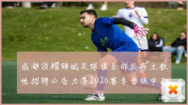成都顶耀锦城足球俱乐部发布主教练招聘公告力争2026赛季晋级中乙联赛