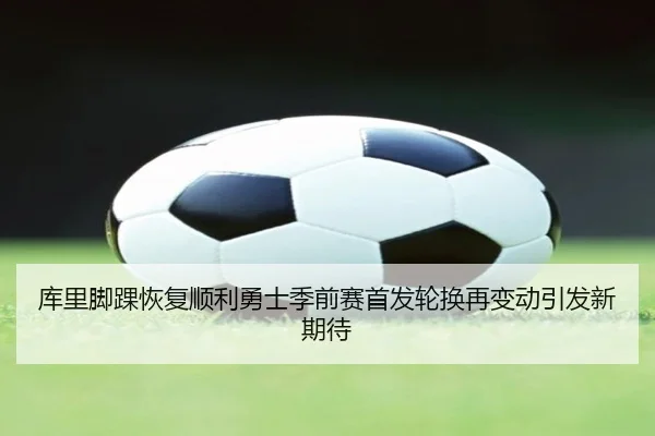 库里脚踝恢复顺利勇士季前赛首发轮换再变动引发新期待